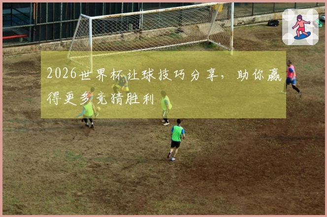 2026世界杯让球技巧分享，助你赢得更多竞猜胜利