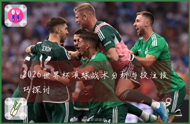 2026世界杯滚球战术分析与投注技巧探讨