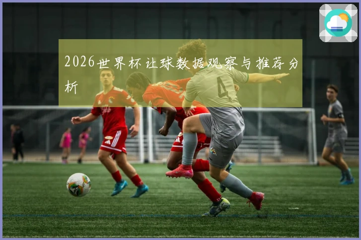 2026世界杯让球数据观察与推荐分析