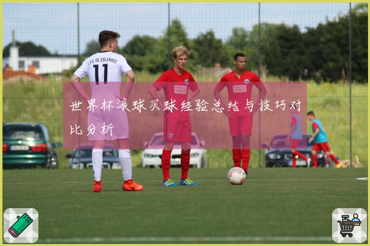 世界杯滚球买球经验总结与技巧对比分析