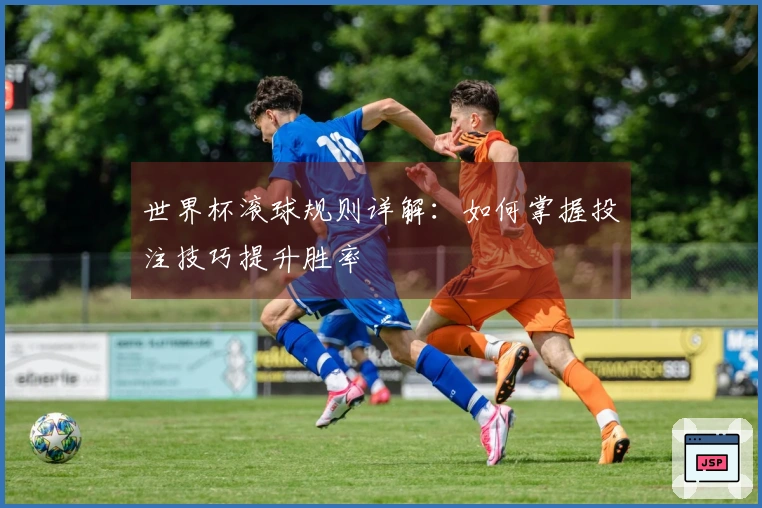 世界杯滚球规则详解：如何掌握投注技巧提升胜率