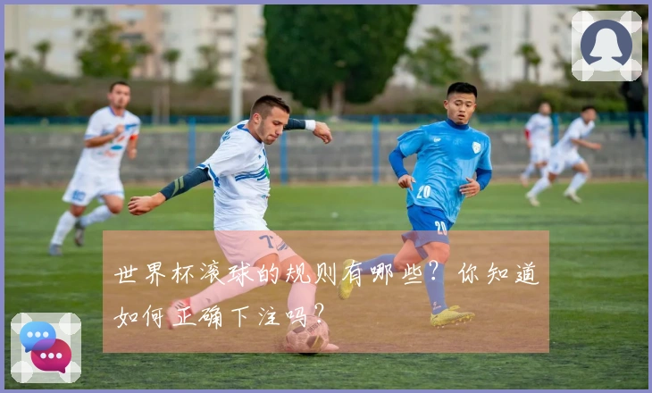 世界杯滚球的规则有哪些？你知道如何正确下注吗？