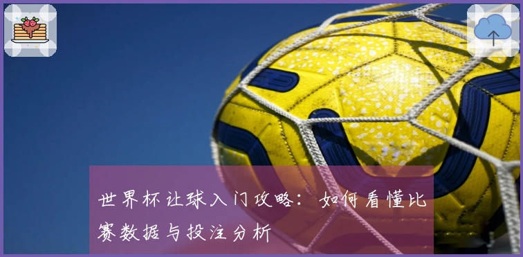 世界杯让球入门攻略：如何看懂比赛数据与投注分析