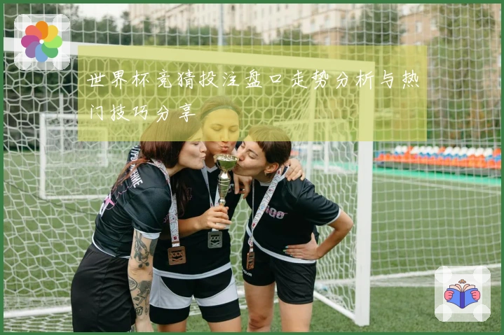 世界杯竞猜投注盘口走势分析与热门技巧分享