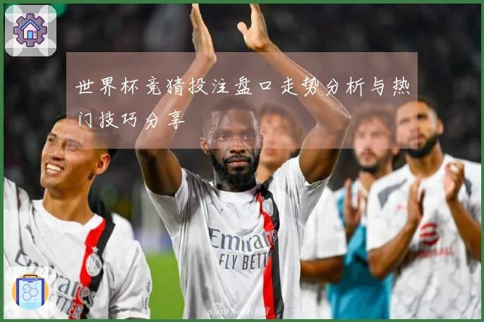 世界杯竞猜投注盘口走势分析与热门技巧分享