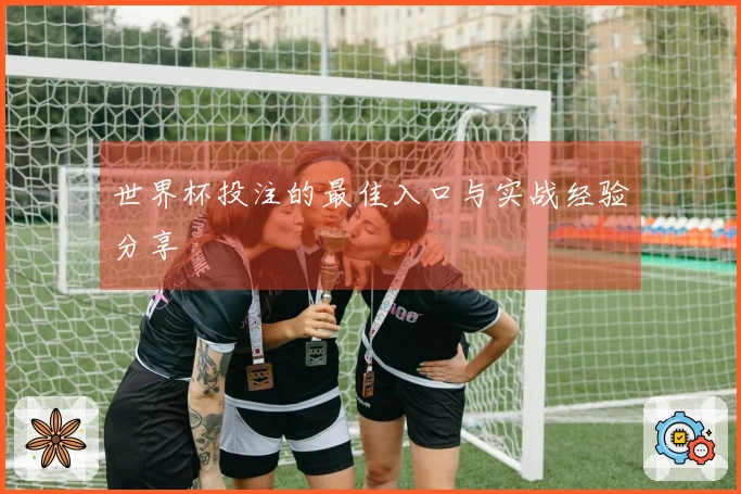 世界杯投注的最佳入口与实战经验分享