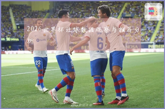 2026世界杯让球数据观察与推荐分析