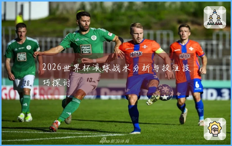 2026世界杯滚球战术分析与投注技巧探讨