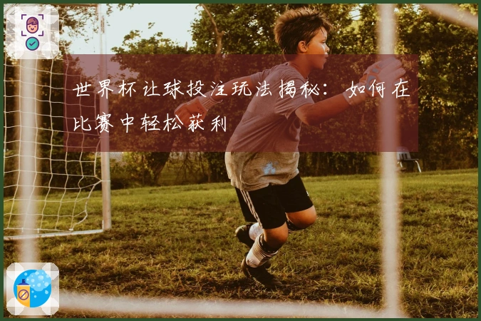 世界杯让球投注玩法揭秘：如何在比赛中轻松获利