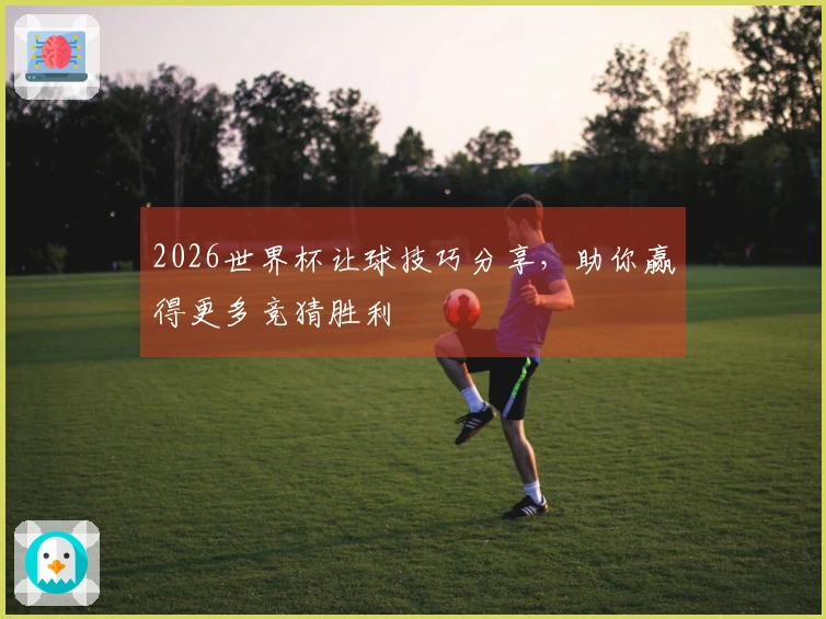2026世界杯让球技巧分享，助你赢得更多竞猜胜利
