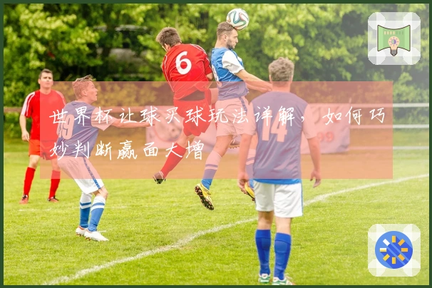 世界杯让球买球玩法详解，如何巧妙判断赢面大增