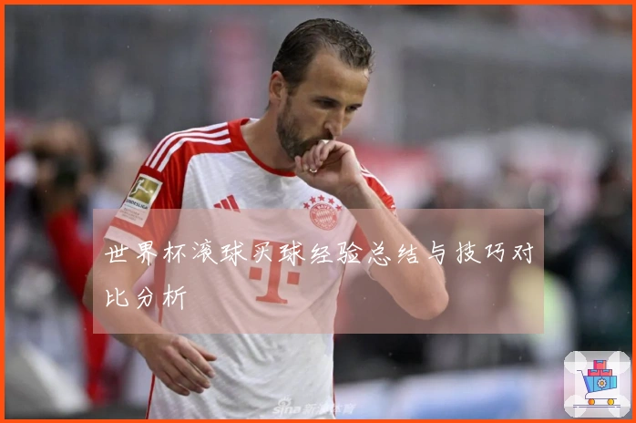 世界杯滚球买球经验总结与技巧对比分析