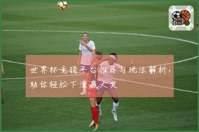 世界杯竞猜平台推荐与玩法解析，助你轻松下注赢大奖