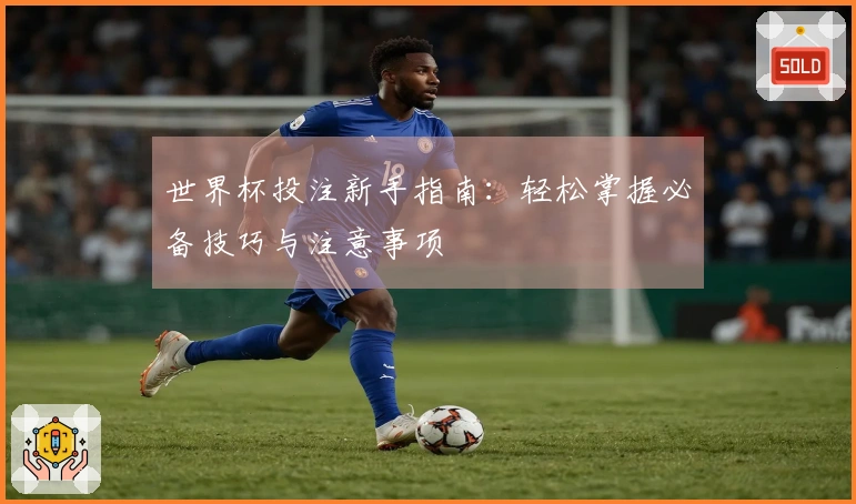 世界杯投注新手指南：轻松掌握必备技巧与注意事项