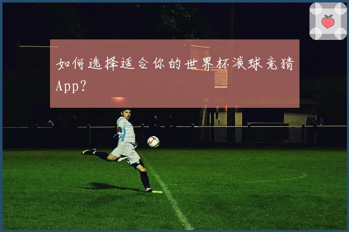 如何选择适合你的世界杯滚球竞猜App？