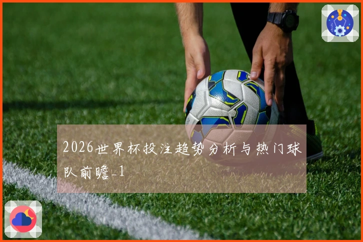 2026世界杯投注趋势分析与热门球队前瞻_1